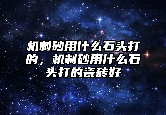 機制砂用什么石頭打的，機制砂用什么石頭打的瓷磚好