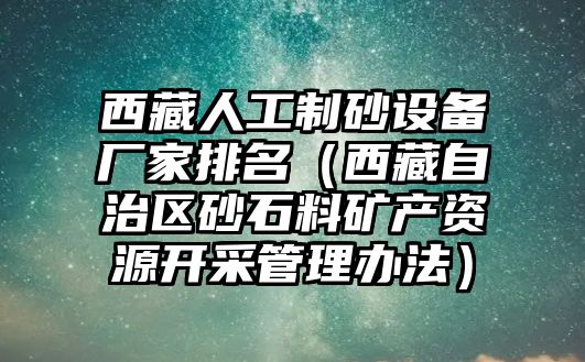 西藏人工制砂設備廠家排名（西藏自治區砂石料礦產資源開采管理辦法）