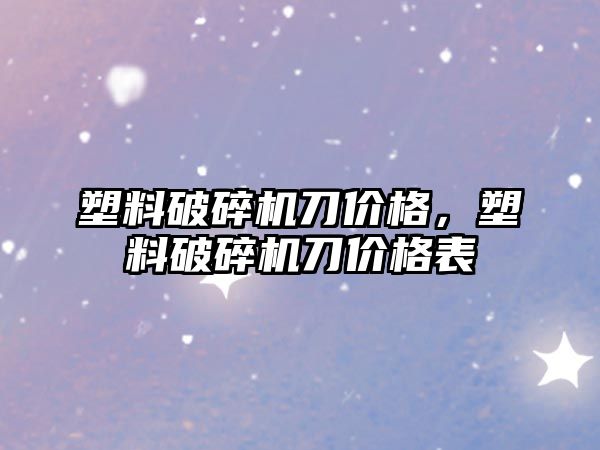 塑料破碎機刀價格，塑料破碎機刀價格表