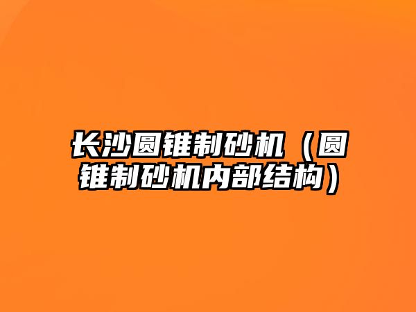 長沙圓錐制砂機（圓錐制砂機內部結構）