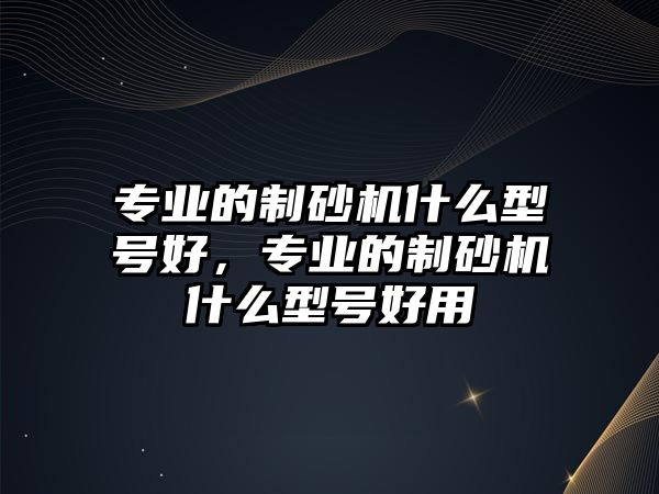 專業的制砂機什么型號好，專業的制砂機什么型號好用