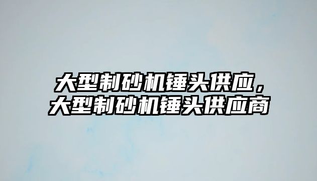 大型制砂機錘頭供應，大型制砂機錘頭供應商