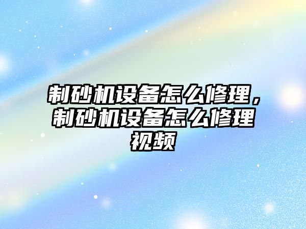 制砂機設備怎么修理，制砂機設備怎么修理視頻