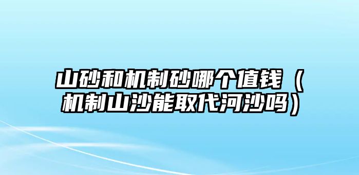 山砂和機制砂哪個值錢（機制山沙能取代河沙嗎）