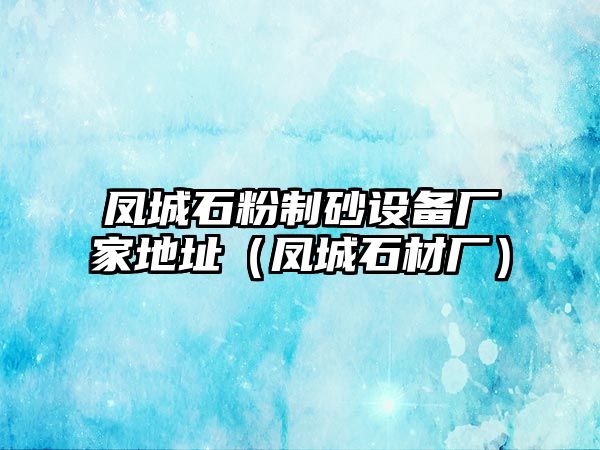 鳳城石粉制砂設備廠家地址（鳳城石材廠）