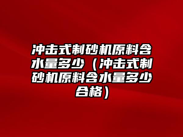 沖擊式制砂機原料含水量多少（沖擊式制砂機原料含水量多少合格）