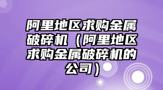 阿里地區求購金屬破碎機（阿里地區求購金屬破碎機的公司）