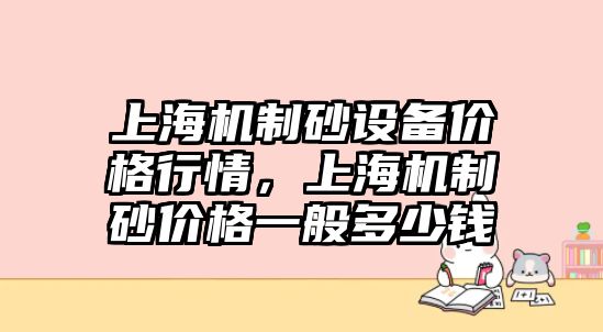 上海機制砂設備價格行情，上海機制砂價格一般多少錢