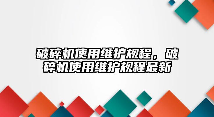 破碎機使用維護規(guī)程，破碎機使用維護規(guī)程最新