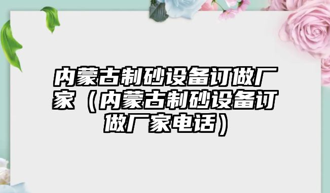 內蒙古制砂設備訂做廠家（內蒙古制砂設備訂做廠家電話）