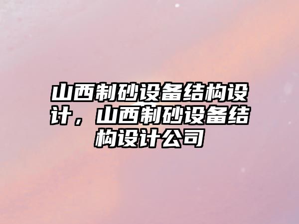 山西制砂設(shè)備結(jié)構(gòu)設(shè)計(jì)，山西制砂設(shè)備結(jié)構(gòu)設(shè)計(jì)公司