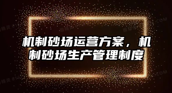 機制砂場運營方案，機制砂場生產管理制度