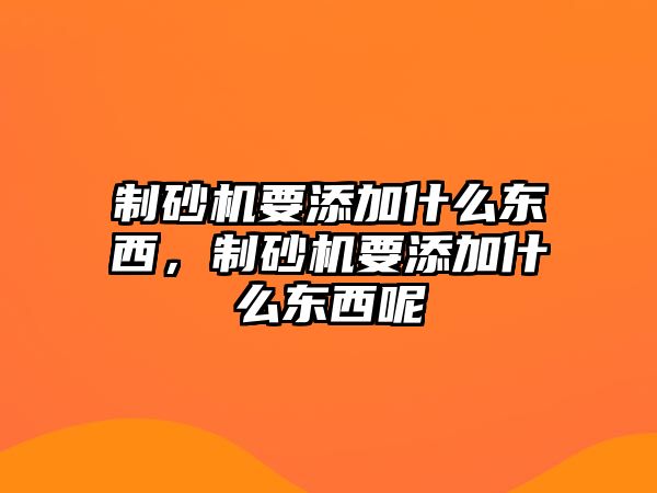 制砂機要添加什么東西，制砂機要添加什么東西呢