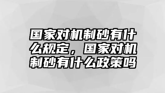 國家對機(jī)制砂有什么規(guī)定，國家對機(jī)制砂有什么政策嗎