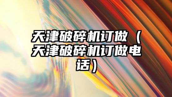 天津破碎機訂做（天津破碎機訂做電話）