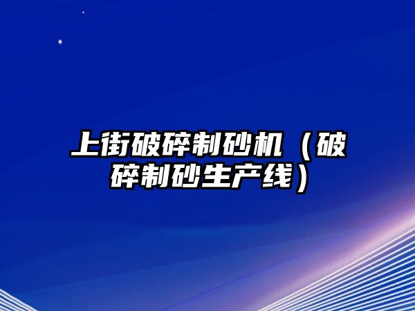 上街破碎制砂機（破碎制砂生產線）