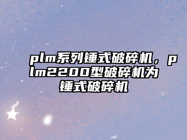 plm系列錘式破碎機，plm2200型破碎機為錘式破碎機