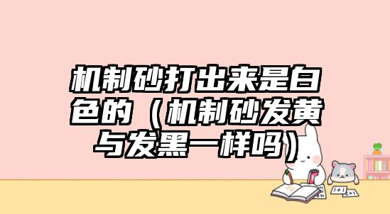 機制砂打出來是白色的（機制砂發黃與發黑一樣嗎）