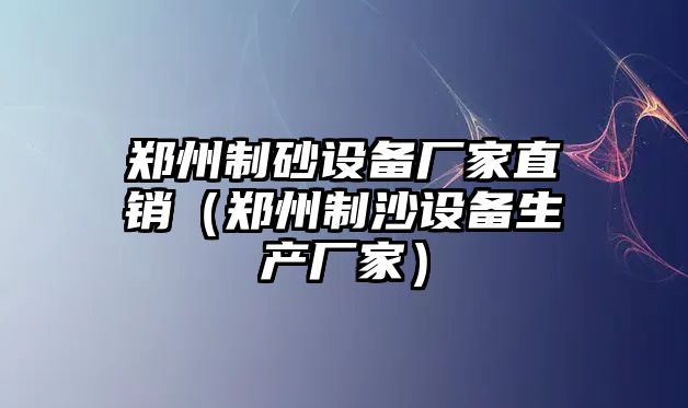 鄭州制砂設備廠家直銷（鄭州制沙設備生產廠家）