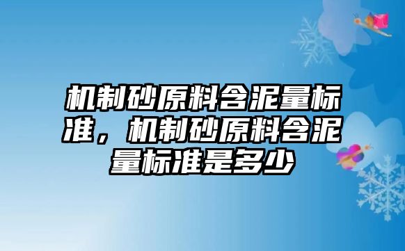 機(jī)制砂原料含泥量標(biāo)準(zhǔn)，機(jī)制砂原料含泥量標(biāo)準(zhǔn)是多少