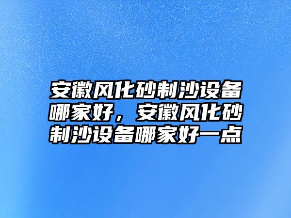 安徽風化砂制沙設備哪家好，安徽風化砂制沙設備哪家好一點