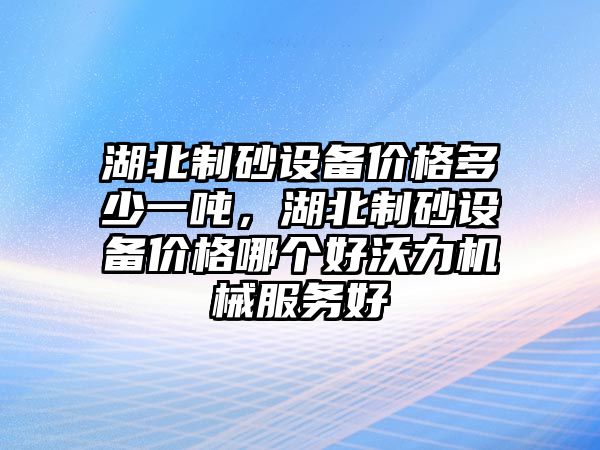 湖北制砂設備價格多少一噸，湖北制砂設備價格哪個好沃力機械服務好