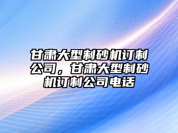 甘肅大型制砂機訂制公司，甘肅大型制砂機訂制公司電話