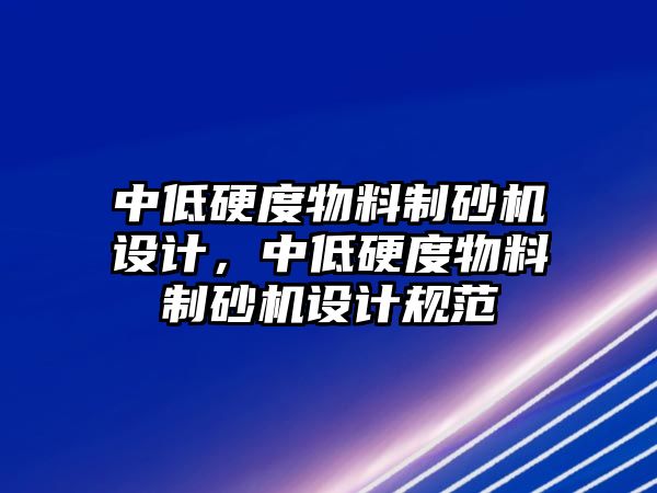 中低硬度物料制砂機設計，中低硬度物料制砂機設計規(guī)范