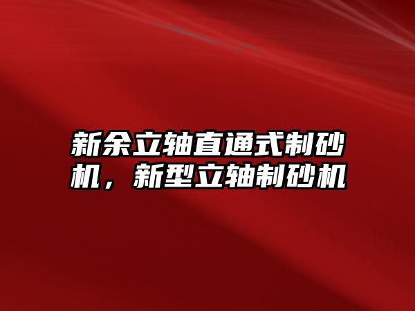 新余立軸直通式制砂機，新型立軸制砂機