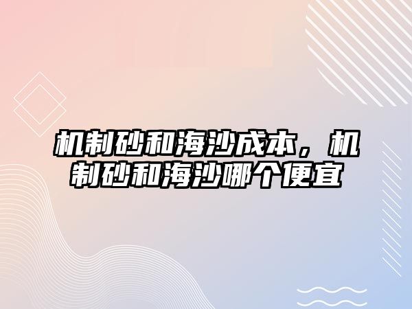 機制砂和海沙成本，機制砂和海沙哪個便宜