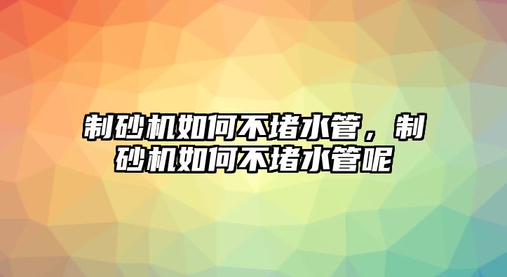 制砂機如何不堵水管，制砂機如何不堵水管呢