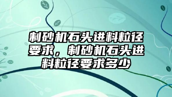 制砂機石頭進料粒徑要求，制砂機石頭進料粒徑要求多少