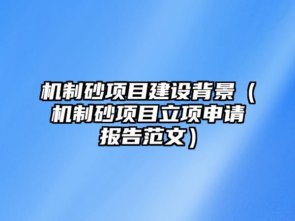 機制砂項目建設背景（機制砂項目立項申請報告范文）