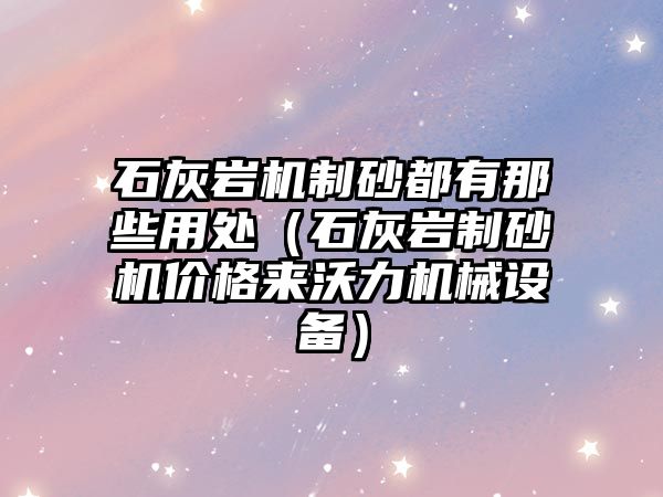 石灰巖機制砂都有那些用處（石灰巖制砂機價格來沃力機械設備）