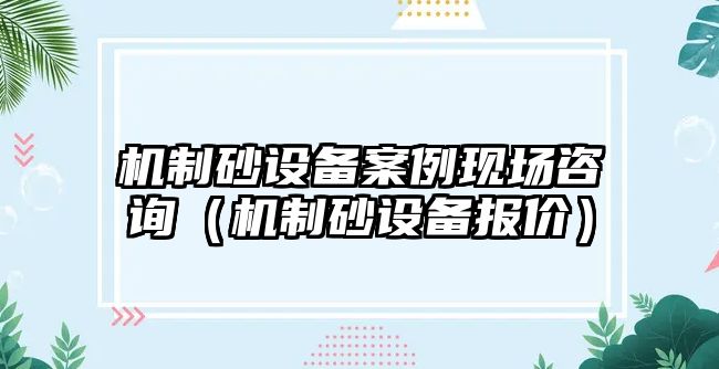 機制砂設備案例現場咨詢（機制砂設備報價）