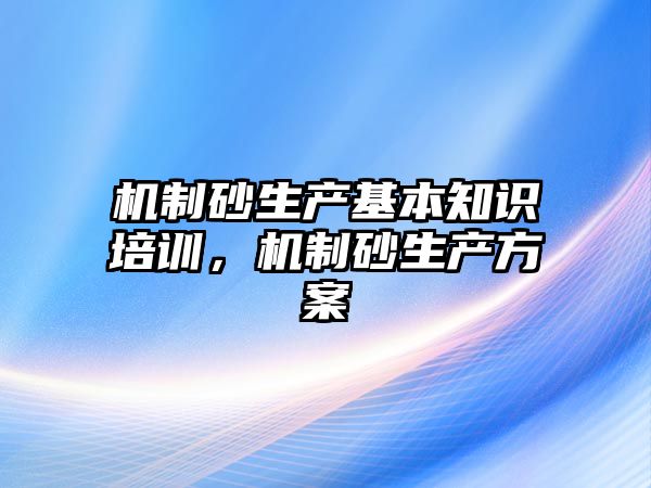 機制砂生產基本知識培訓，機制砂生產方案