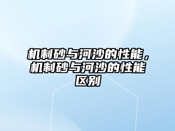 機制砂與河沙的性能，機制砂與河沙的性能區別