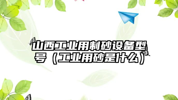 山西工業(yè)用制砂設(shè)備型號(hào)（工業(yè)用砂是什么）