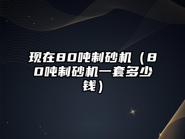 現(xiàn)在80噸制砂機（80噸制砂機一套多少錢）