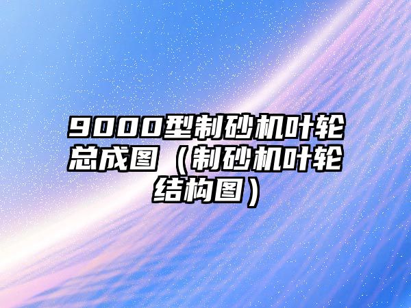 9000型制砂機葉輪總成圖（制砂機葉輪結構圖）