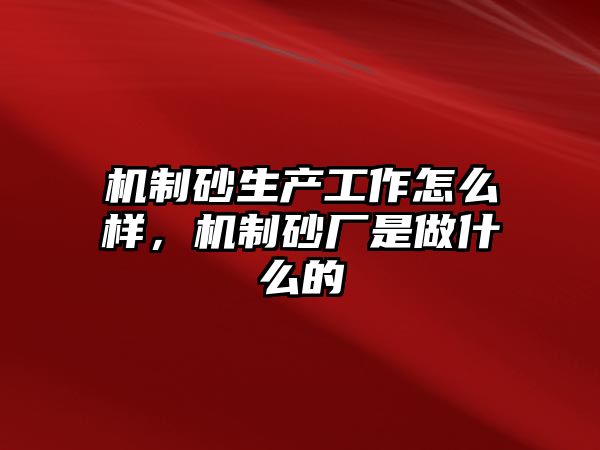 機制砂生產(chǎn)工作怎么樣，機制砂廠是做什么的