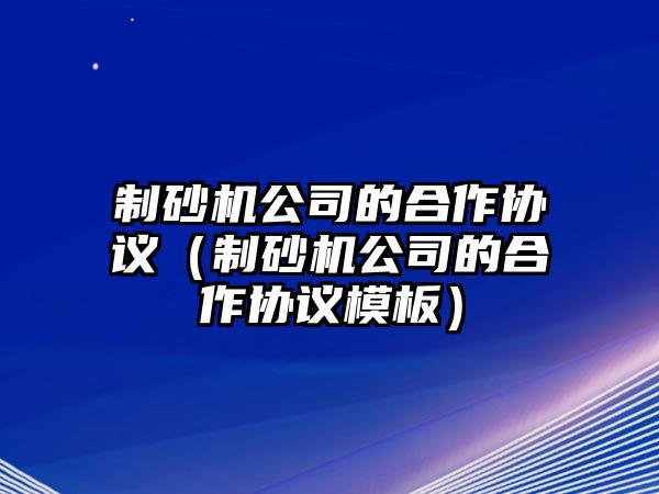 制砂機公司的合作協議（制砂機公司的合作協議模板）