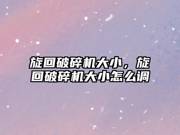 旋回破碎機大小，旋回破碎機大小怎么調