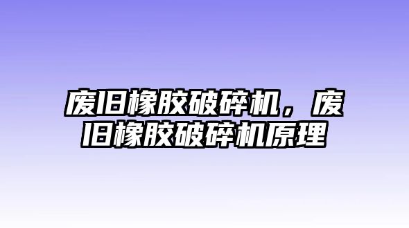 廢舊橡膠破碎機，廢舊橡膠破碎機原理