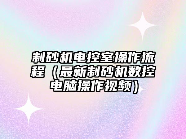 制砂機電控室操作流程（最新制砂機數控電腦操作視頻）