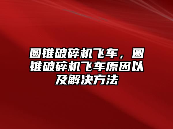 圓錐破碎機飛車，圓錐破碎機飛車原因以及解決方法