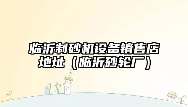 臨沂制砂機設備銷售店地址（臨沂砂輪廠）