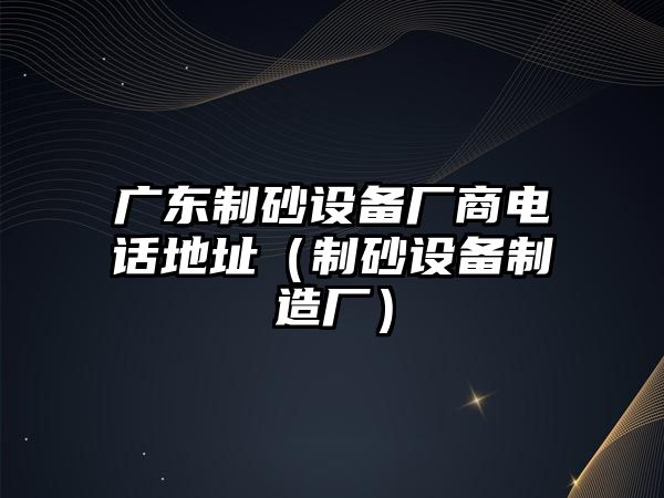 廣東制砂設備廠商電話地址（制砂設備制造廠）