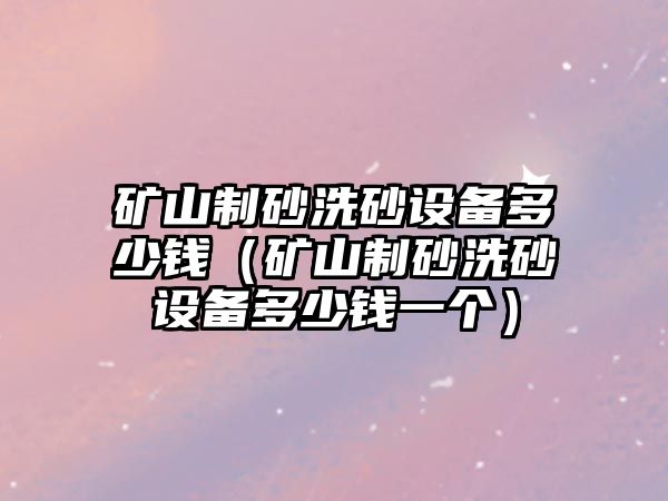 礦山制砂洗砂設備多少錢（礦山制砂洗砂設備多少錢一個）