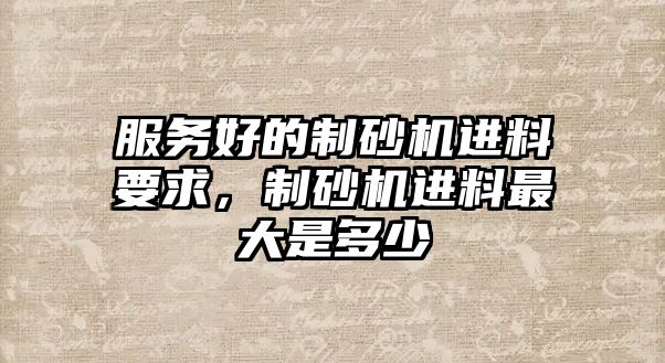 服務好的制砂機進料要求，制砂機進料最大是多少